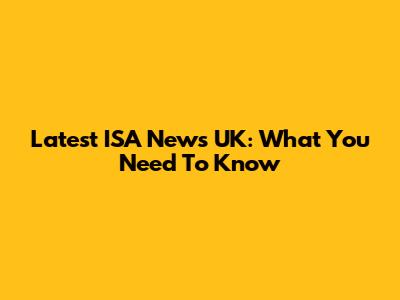 Latest ISA News UK: What You Need To Know