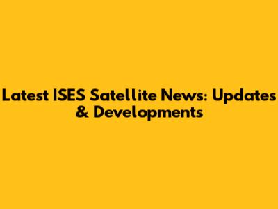 Latest ISES Satellite News: Updates & Developments