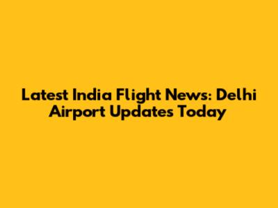 Latest India Flight News: Delhi Airport Updates Today