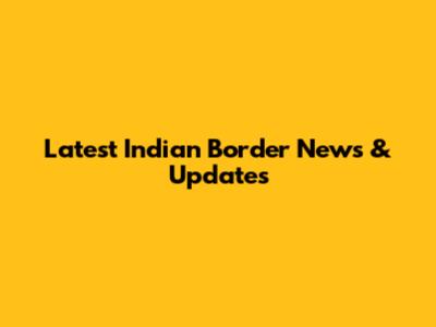 Latest Indian Border News & Updates