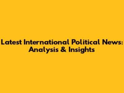 Latest International Political News: Analysis & Insights