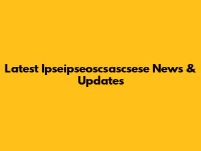 Latest Ipseipseoscsascsese News & Updates