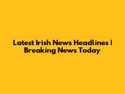 Latest Irish News Headlines | Breaking News Today