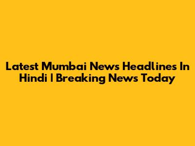 Latest Mumbai News Headlines In Hindi | Breaking News Today