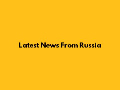 Latest News From Russia