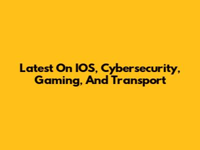 Latest On IOS, Cybersecurity, Gaming, And Transport