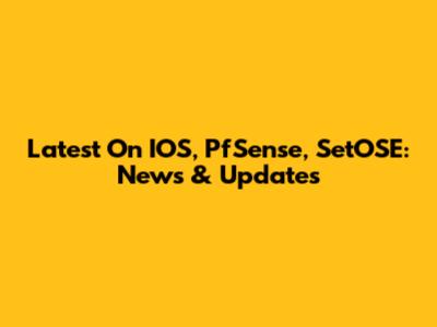 Latest On IOS, PfSense, SetOSE: News & Updates