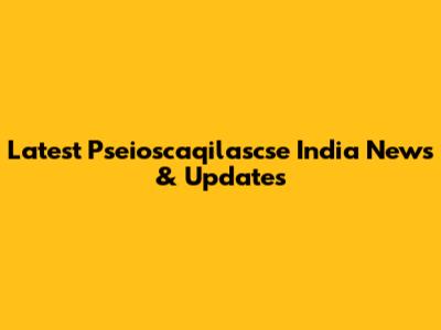 Latest Pseioscaqilascse India News & Updates