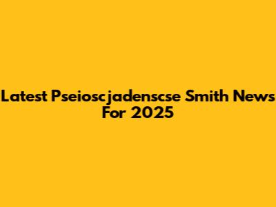 Latest Pseioscjadenscse Smith News For 2025