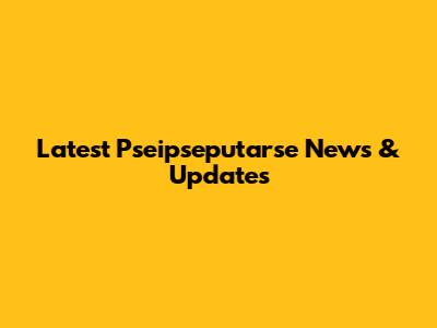 Latest Pseipseputarse News & Updates