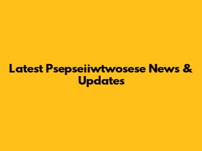 Latest Psepseiiwtwosese News & Updates