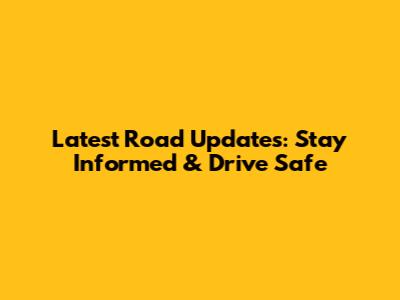 Latest Road Updates: Stay Informed & Drive Safe
