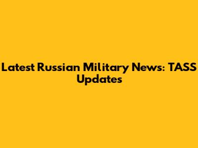 Latest Russian Military News: TASS Updates