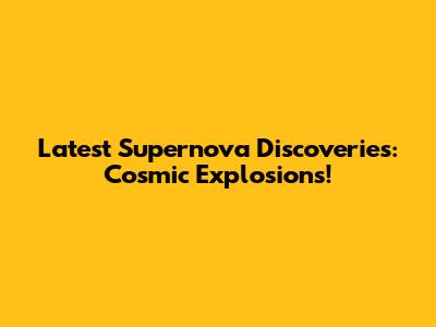 Latest Supernova Discoveries: Cosmic Explosions!