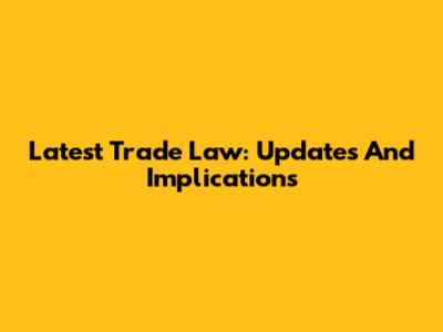 Latest Trade Law: Updates And Implications