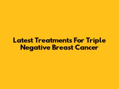 Latest Treatments For Triple Negative Breast Cancer