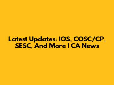 Latest Updates: IOS, COSC/CP, SESC, And More | CA News