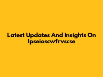 Latest Updates And Insights On Ipseioscwfrvscse