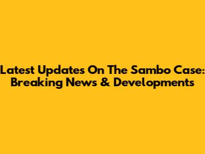 Latest Updates On The Sambo Case: Breaking News & Developments