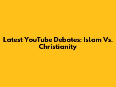 Latest YouTube Debates: Islam Vs. Christianity