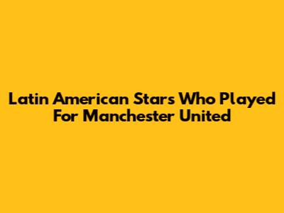 Latin American Stars Who Played For Manchester United