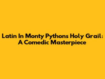 Latin In Monty Python's Holy Grail: A Comedic Masterpiece