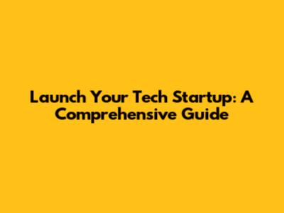 Launch Your Tech Startup: A Comprehensive Guide