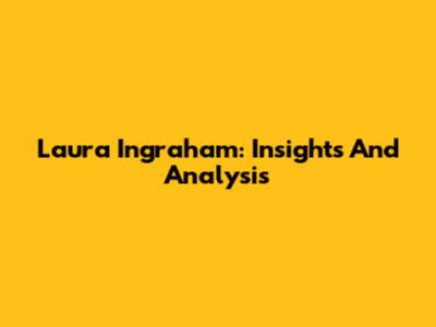 Laura Ingraham: Insights And Analysis