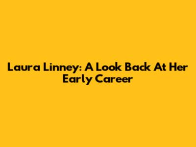Laura Linney: A Look Back At Her Early Career