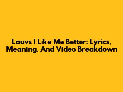 Lauv's 'I Like Me Better': Lyrics, Meaning, And Video Breakdown