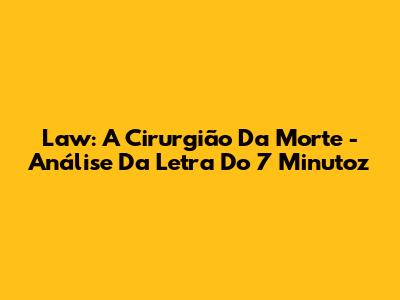 Law: A Cirurgião Da Morte - Análise Da Letra Do 7 Minutoz