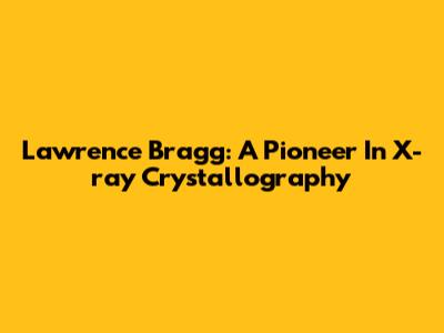 Lawrence Bragg: A Pioneer In X-ray Crystallography
