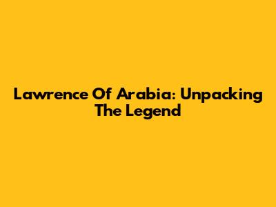 Lawrence Of Arabia: Unpacking The Legend