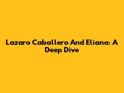 Lazaro Caballero And Eliana: A Deep Dive