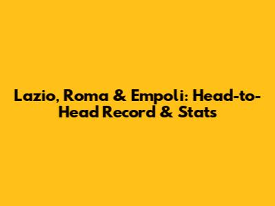 Lazio, Roma & Empoli: Head-to-Head Record & Stats