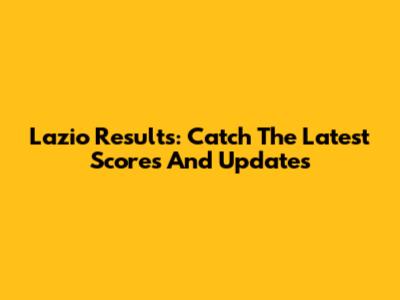 Lazio Results: Catch The Latest Scores And Updates