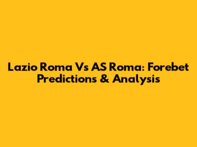 Lazio Roma Vs AS Roma: Forebet Predictions & Analysis