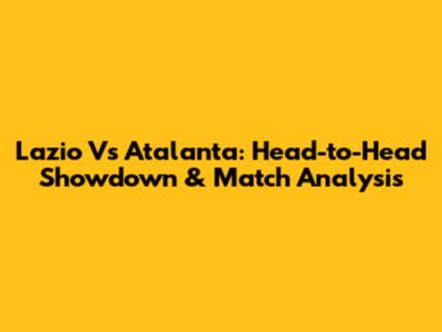 Lazio Vs Atalanta: Head-to-Head Showdown & Match Analysis