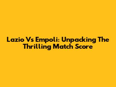 Lazio Vs Empoli: Unpacking The Thrilling Match Score