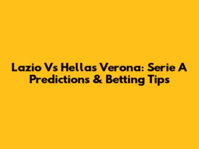 Lazio Vs Hellas Verona: Serie A Predictions & Betting Tips