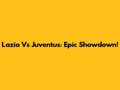 Lazio Vs Juventus: Epic Showdown!
