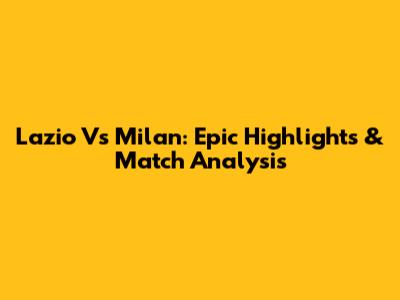 Lazio Vs Milan: Epic Highlights & Match Analysis