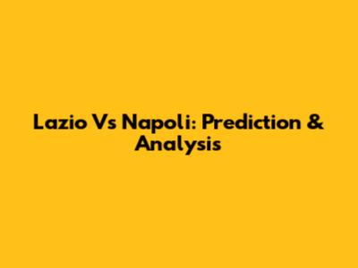 Lazio Vs Napoli: Prediction & Analysis