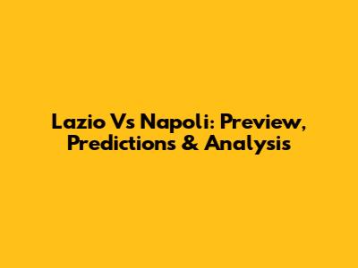 Lazio Vs Napoli: Preview, Predictions & Analysis