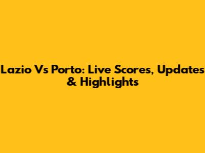 Lazio Vs Porto: Live Scores, Updates & Highlights