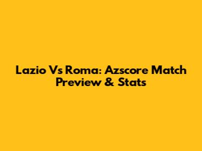 Lazio Vs Roma: Azscore Match Preview & Stats