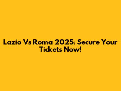 Lazio Vs Roma 2025: Secure Your Tickets Now!