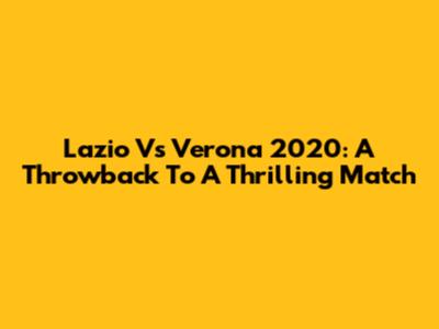 Lazio Vs Verona 2020: A Throwback To A Thrilling Match