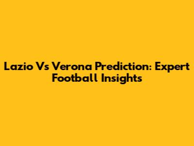 Lazio Vs Verona Prediction: Expert Football Insights