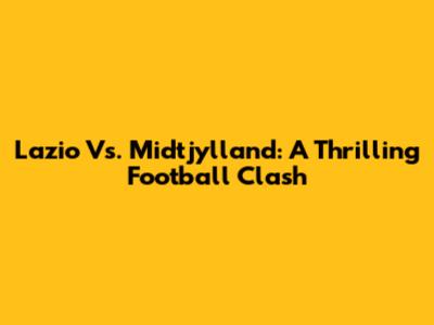 Lazio Vs. Midtjylland: A Thrilling Football Clash